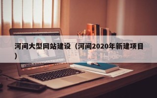 保定河间大型网站建设（河间2020年新建项目）