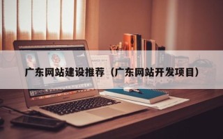 保定广东网站建设推荐（广东网站开发项目）