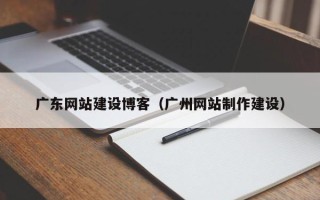 保定广东网站建设博客（广州网站制作建设）