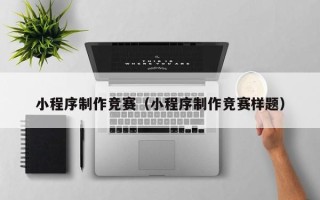保定小程序制作竞赛（小程序制作竞赛样题）