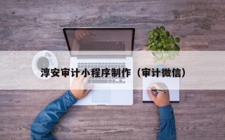 保定淳安审计小程序制作（审计微信）