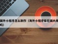 保定国外小程序怎么制作（海外小程序能在国内用吗）