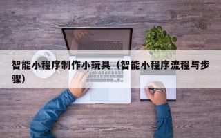 保定智能小程序制作小玩具（智能小程序流程与步骤）